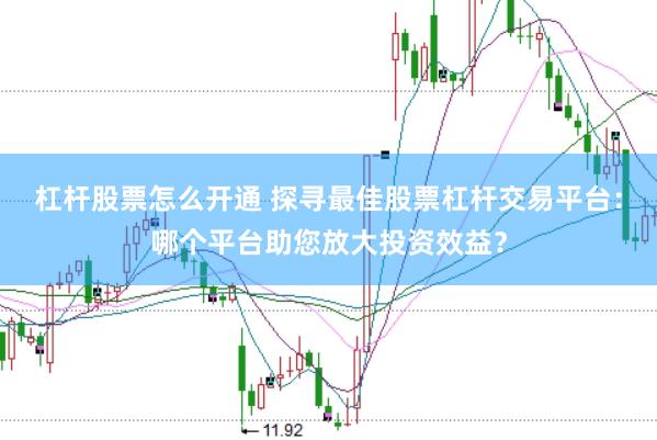 杠杆股票怎么开通 探寻最佳股票杠杆交易平台：哪个平台助您放大投资效益？
