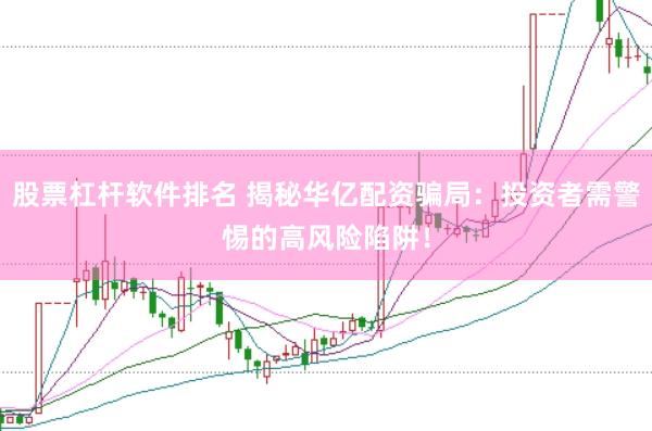 股票杠杆软件排名 揭秘华亿配资骗局：投资者需警惕的高风险陷阱！