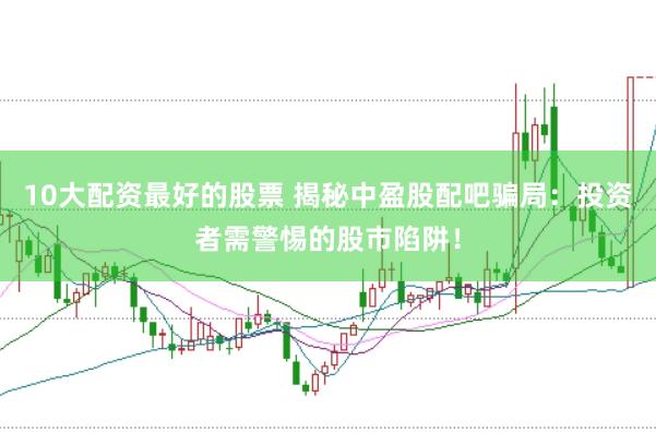 10大配资最好的股票 揭秘中盈股配吧骗局：投资者需警惕的股市陷阱！