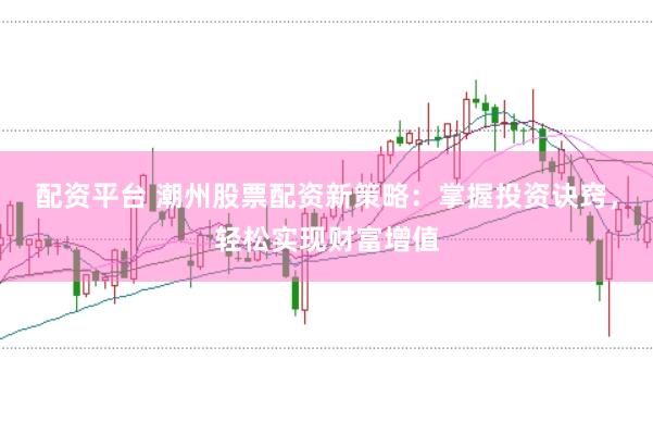 配资平台 潮州股票配资新策略：掌握投资诀窍，轻松实现财富增值