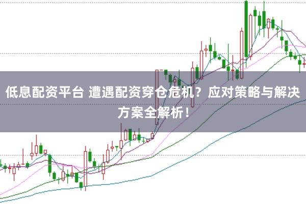 低息配资平台 遭遇配资穿仓危机？应对策略与解决方案全解析！
