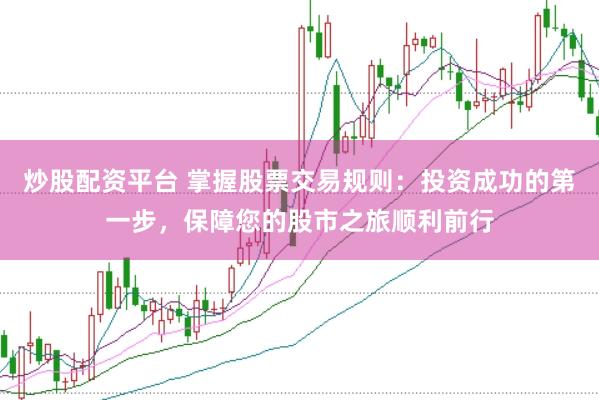 炒股配资平台 掌握股票交易规则：投资成功的第一步，保障您的股市之旅顺利前行