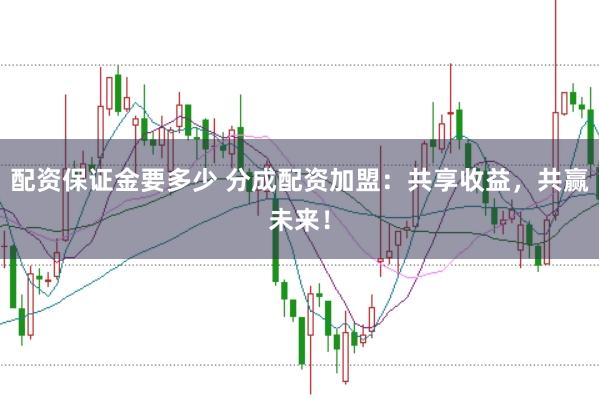 配资保证金要多少 分成配资加盟：共享收益，共赢未来！