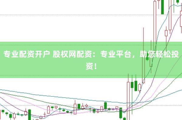 专业配资开户 股权网配资：专业平台，助您轻松投资！
