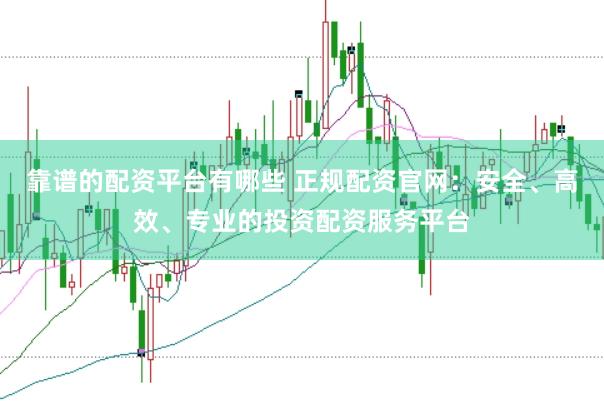 靠谱的配资平台有哪些 正规配资官网：安全、高效、专业的投资配资服务平台
