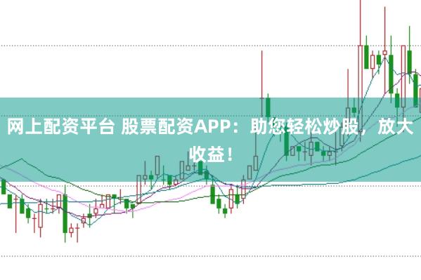 网上配资平台 股票配资APP：助您轻松炒股，放大收益！