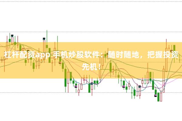 杠杆配资app 手机炒股软件：随时随地，把握投资先机！