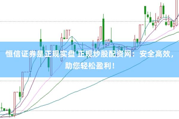恒信证券是正规实盘 正规炒股配资网：安全高效，助您轻松盈利！