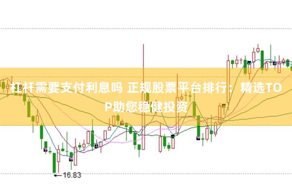 杠杆需要支付利息吗 正规股票平台排行：精选TOP助您稳健投资