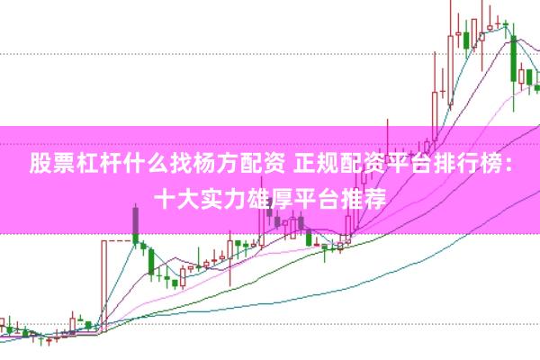 股票杠杆什么找杨方配资 正规配资平台排行榜：十大实力雄厚平台推荐