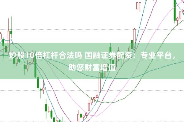 炒股10倍杠杆合法吗 国融证券配资：专业平台，助您财富增值