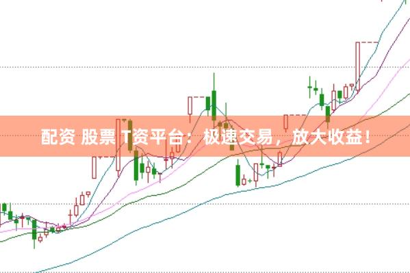 配资 股票 T资平台：极速交易，放大收益！