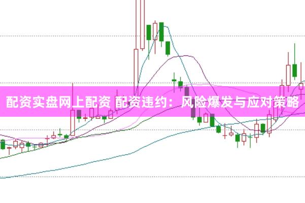 配资实盘网上配资 配资违约：风险爆发与应对策略