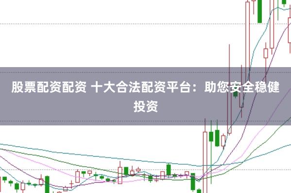 股票配资配资 十大合法配资平台：助您安全稳健投资