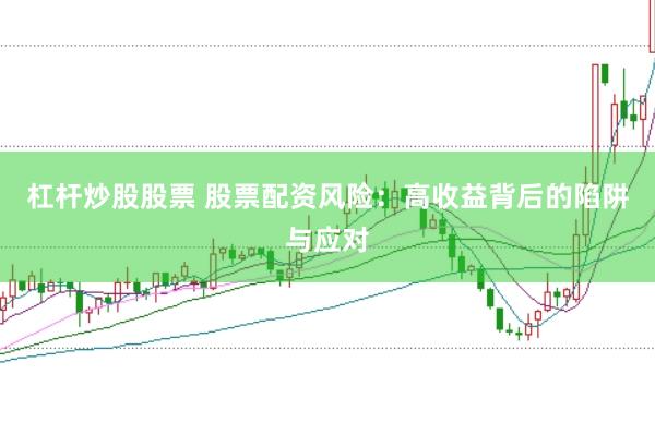 杠杆炒股股票 股票配资风险：高收益背后的陷阱与应对