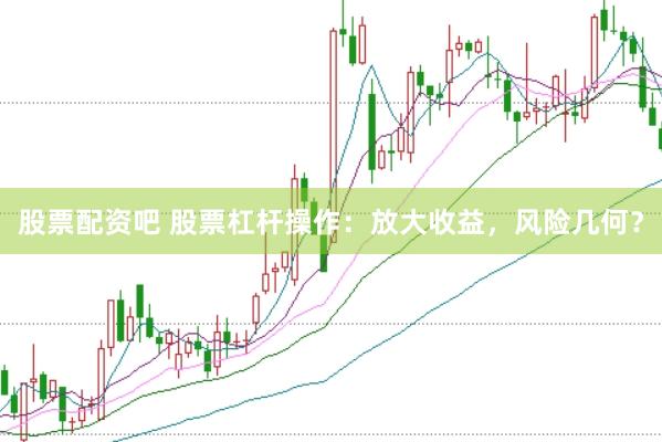 股票配资吧 股票杠杆操作：放大收益，风险几何？