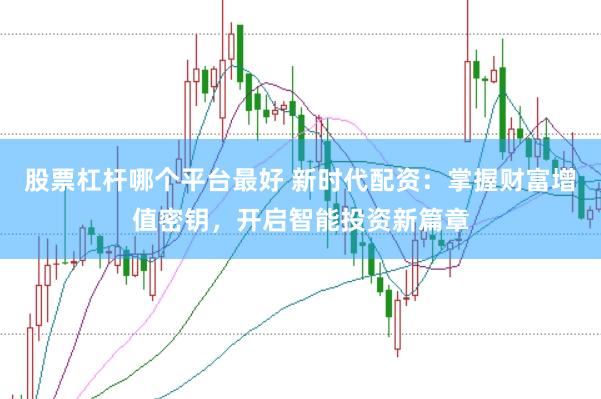股票杠杆哪个平台最好 新时代配资：掌握财富增值密钥，开启智能投资新篇章