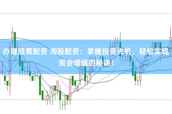 办理股票配资 淘股配资：掌握投资先机，轻松实现资金增值的秘诀！