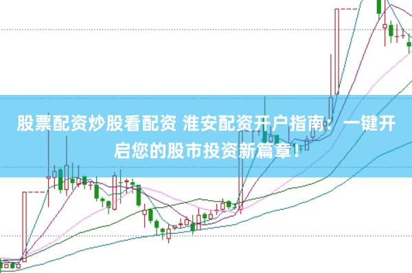 股票配资炒股看配资 淮安配资开户指南：一键开启您的股市投资新篇章！