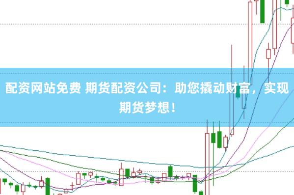 配资网站免费 期货配资公司：助您撬动财富，实现期货梦想！