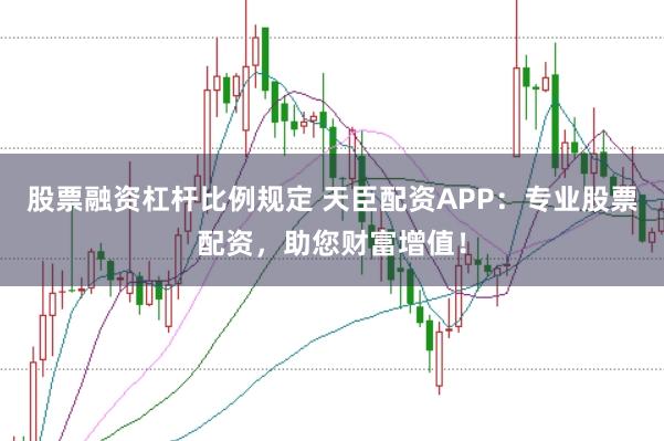 股票融资杠杆比例规定 天臣配资APP：专业股票配资，助您财富增值！