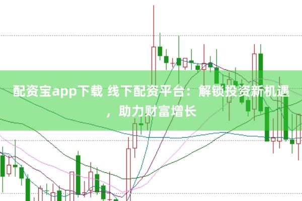 配资宝app下载 线下配资平台：解锁投资新机遇，助力财富增长