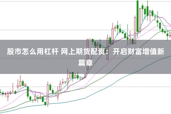 股市怎么用杠杆 网上期货配资：开启财富增值新篇章