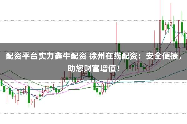 配资平台实力鑫牛配资 徐州在线配资：安全便捷，助您财富增值！