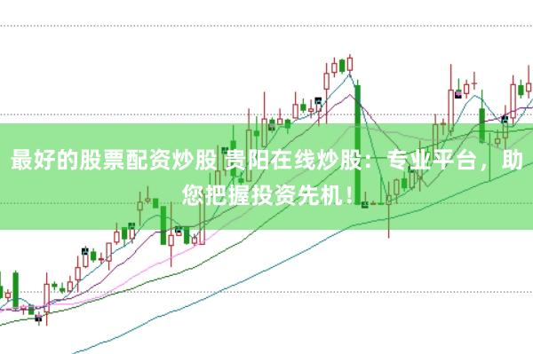 最好的股票配资炒股 贵阳在线炒股：专业平台，助您把握投资先机！