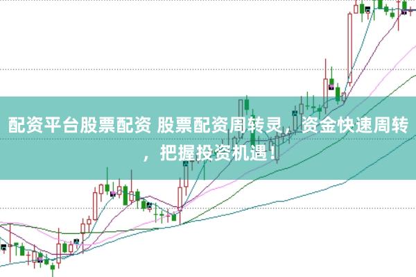 配资平台股票配资 股票配资周转灵，资金快速周转，把握投资机遇！