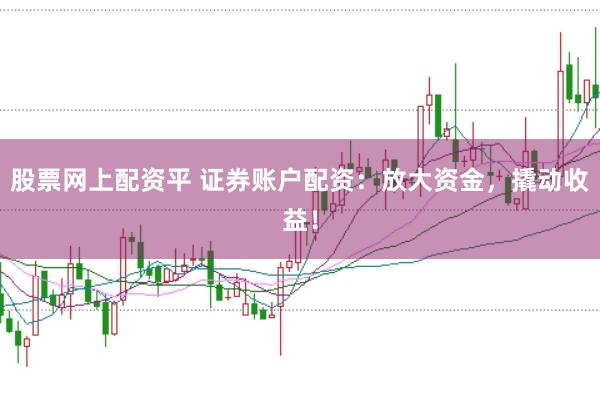 股票网上配资平 证券账户配资：放大资金，撬动收益！