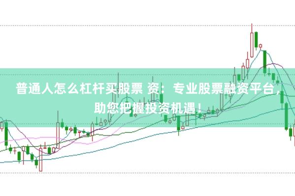 普通人怎么杠杆买股票 资：专业股票融资平台，助您把握投资机遇！