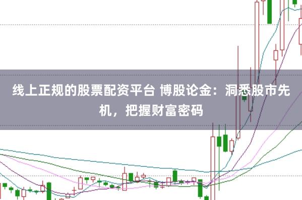 线上正规的股票配资平台 博股论金：洞悉股市先机，把握财富密码