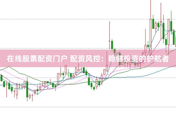 在线股票配资门户 配资风控：稳健投资的护航者