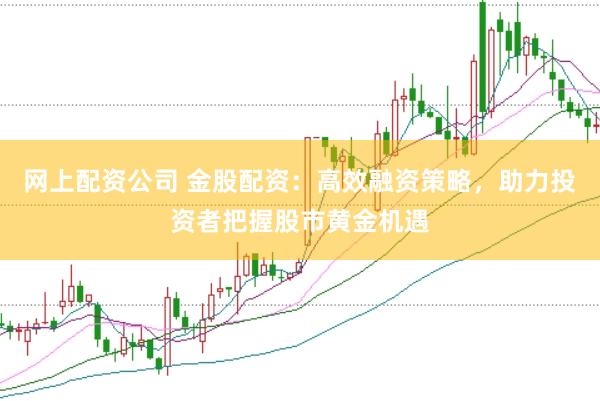 网上配资公司 金股配资：高效融资策略，助力投资者把握股市黄金机遇
