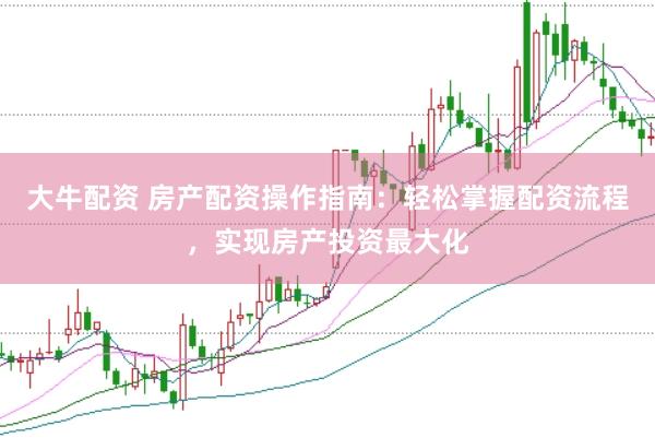 大牛配资 房产配资操作指南：轻松掌握配资流程，实现房产投资最大化