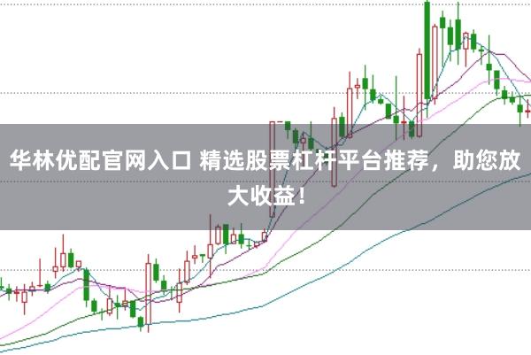 华林优配官网入口 精选股票杠杆平台推荐，助您放大收益！