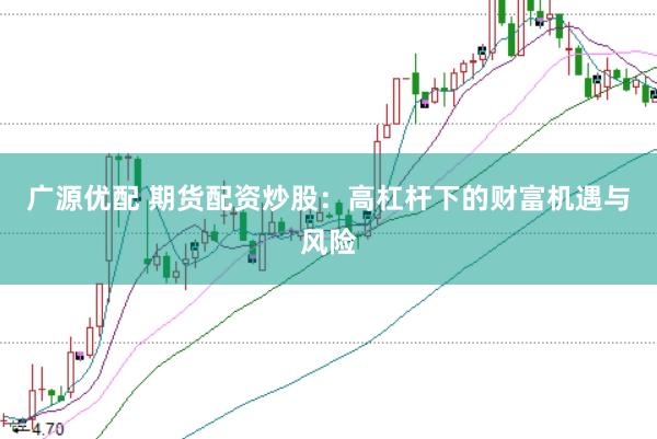 广源优配 期货配资炒股：高杠杆下的财富机遇与风险