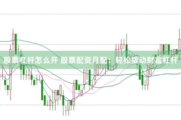 股票杠杆怎么开 股票配资月配：轻松撬动财富杠杆