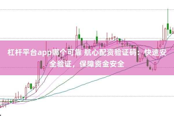 杠杆平台app哪个可靠 航心配资验证码：快速安全验证，保障资金安全