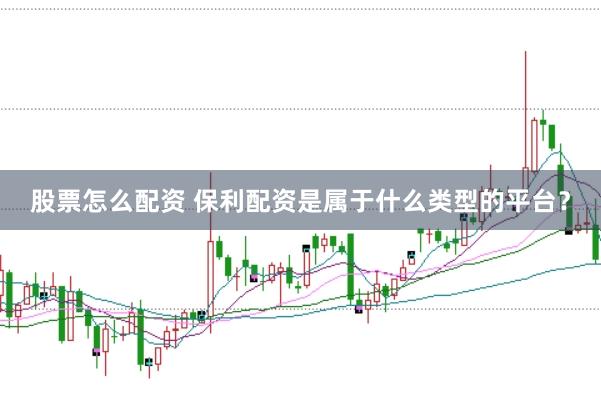 股票怎么配资 保利配资是属于什么类型的平台？