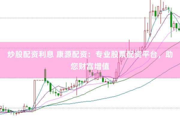 炒股配资利息 康源配资：专业股票配资平台，助您财富增值