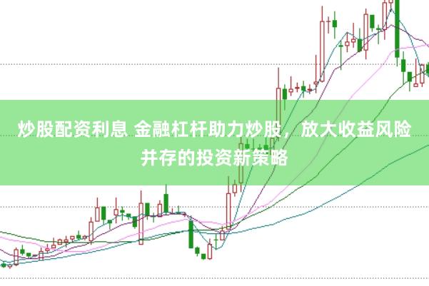 炒股配资利息 金融杠杆助力炒股，放大收益风险并存的投资新策略