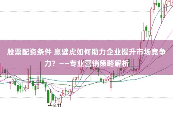股票配资条件 赢壁虎如何助力企业提升市场竞争力？——专业营销策略解析