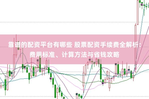靠谱的配资平台有哪些 股票配资手续费全解析：费用标准、计算方法与省钱攻略