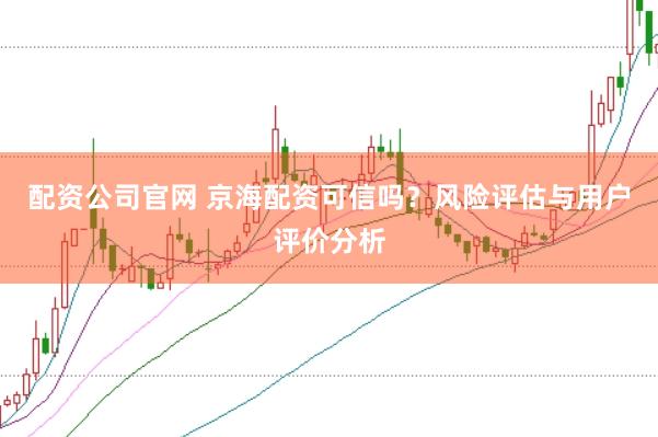 配资公司官网 京海配资可信吗？风险评估与用户评价分析