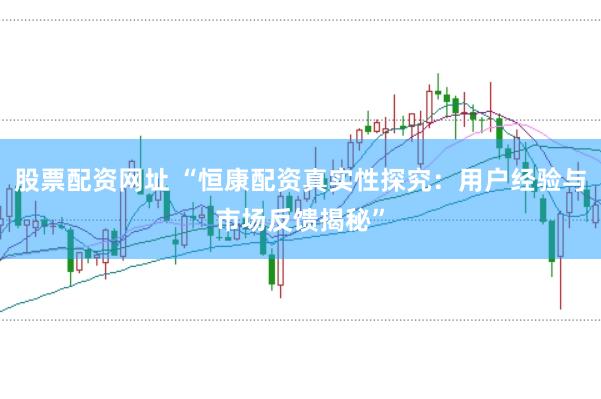股票配资网址 “恒康配资真实性探究：用户经验与市场反馈揭秘”