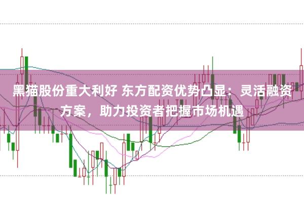 黑猫股份重大利好 东方配资优势凸显：灵活融资方案，助力投资者把握市场机遇