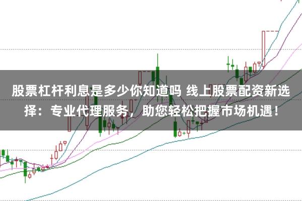 股票杠杆利息是多少你知道吗 线上股票配资新选择：专业代理服务，助您轻松把握市场机遇！