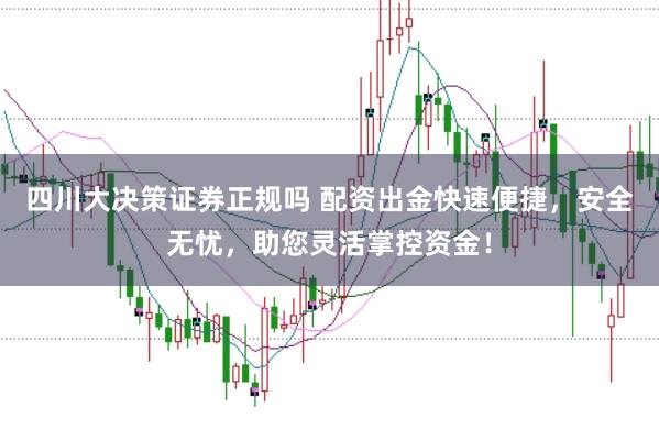 四川大决策证券正规吗 配资出金快速便捷，安全无忧，助您灵活掌控资金！